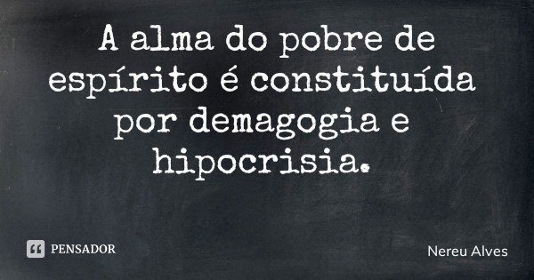 A alma do pobre de espírito é constituída por demagogia e hipocrisia.... Frase de Nereu Alves.