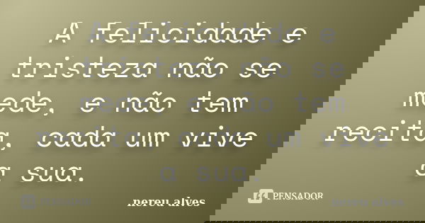 A felicidade e tristeza não se mede, e não tem recita, cada um vive a sua.... Frase de nereu alves.