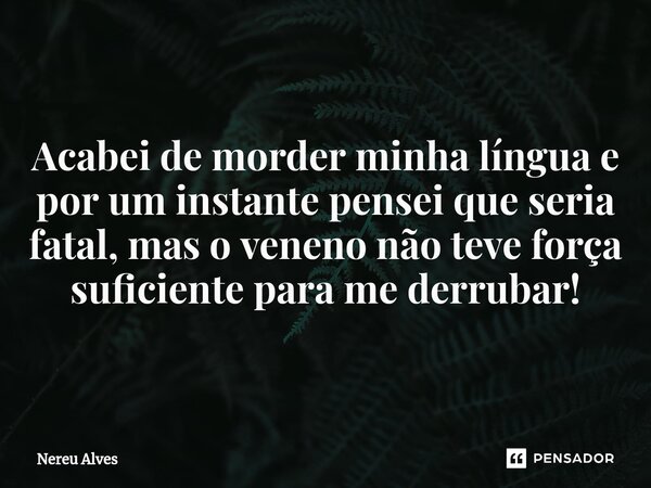 ⁠Acabei de morder minha língua e por um instante pensei que seria fatal, mas o veneno não teve força suficiente para me derrubar!... Frase de nereu alves.