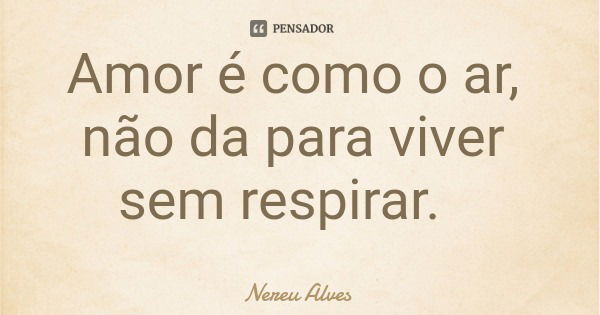 Amor é como o ar, não da para viver sem respirar.... Frase de Nereu Alves.