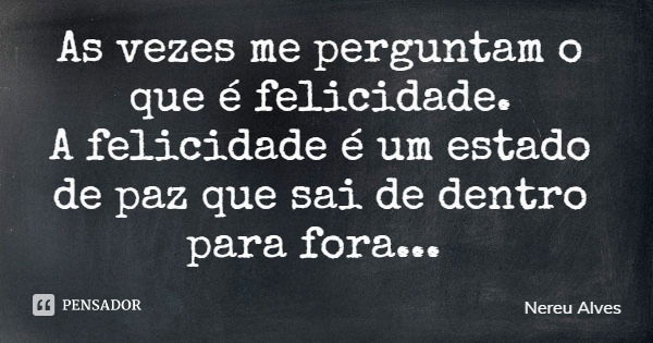 As vezes me perguntam o que é felicidade. A felicidade é um estado de paz que sai de dentro para fora...... Frase de Nereu Alves.