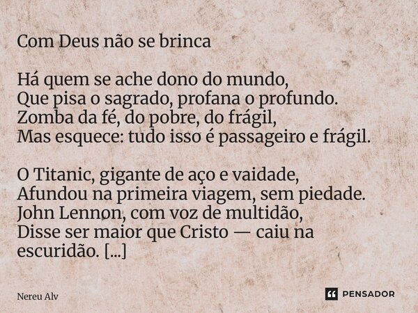 Com Deus não se brinca Há quem se ache dono do mundo, Que pisa o sagrado, profana o profundo. Zomba da fé, do pobre, do frágil, Mas esquece: tudo isso é passag... Frase de Nereu Alves.