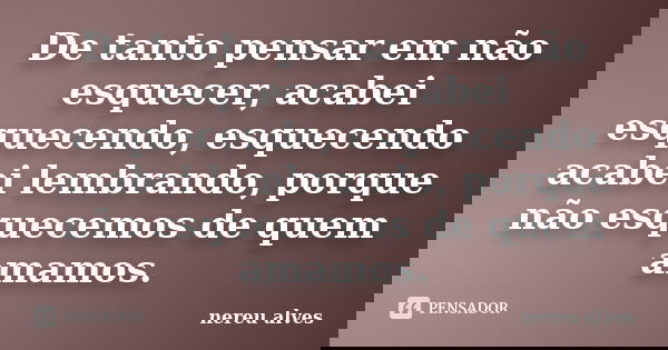 De tanto pensar em não esquecer, acabei esquecendo, esquecendo acabei lembrando, porque não esquecemos de quem amamos.... Frase de Nereu Alves.