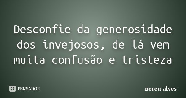 Desconfie da generosidade dos invejosos, de lá vem muita confusão e tristeza... Frase de Nereu Alves.