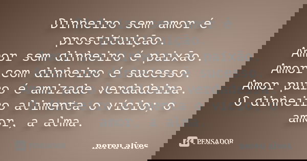 Dinheiro sem amor é prostituição. Amor sem dinheiro é paixão. Amor com dinheiro é sucesso. Amor puro é amizade verdadeira. O dinheiro alimenta o vício; o amor, ... Frase de Nereu Alves.