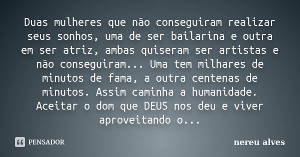 Duas mulheres que não conseguiram realizar seus sonhos, uma de ser bailarina e outra em ser atriz, ambas quiseram ser artistas e não conseguiram... Uma tem milh... Frase de nereu alves.