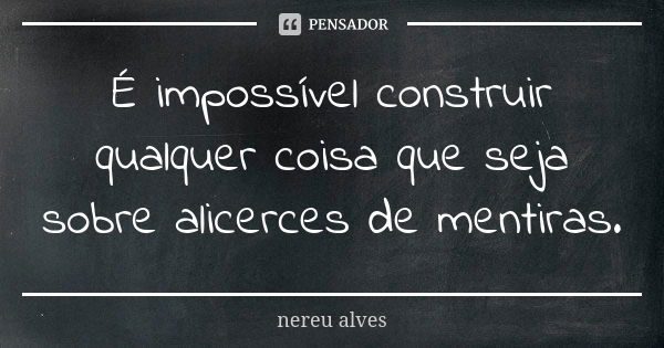 É impossível construir qualquer coisa que seja sobre alicerces de mentiras.... Frase de Nereu Alves.