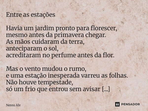 Entre as estações Havia um jardim pronto para florescer, mesmo antes da primavera chegar. As mãos cuidaram da terra, anteciparam o sol, acreditaram no perfume ... Frase de Nereu Alves.
