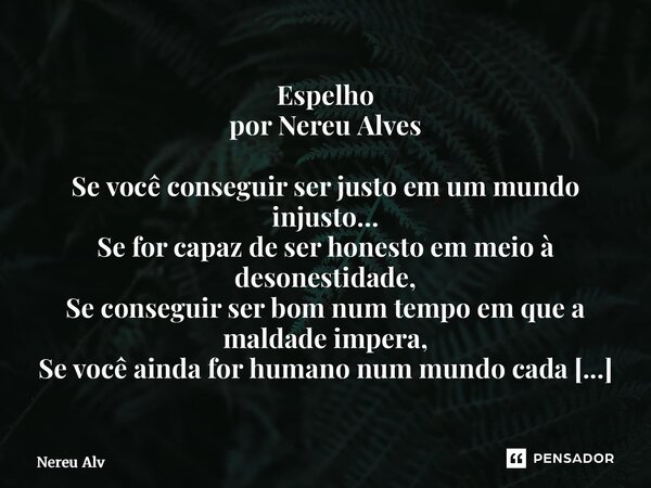 Espelho por Nereu Alves Se você conseguir ser justo em um mundo injusto… Se for capaz de ser honesto em meio à desonestidade, Se conseguir ser bom num tempo em... Frase de Nereu Alves.