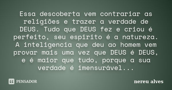 Essa descoberta vem contrariar as religiões e trazer a verdade de DEUS. Tudo que DEUS fez e criou é perfeito, seu espirito é a natureza. A inteligencia que deu ... Frase de Nereu Alves.