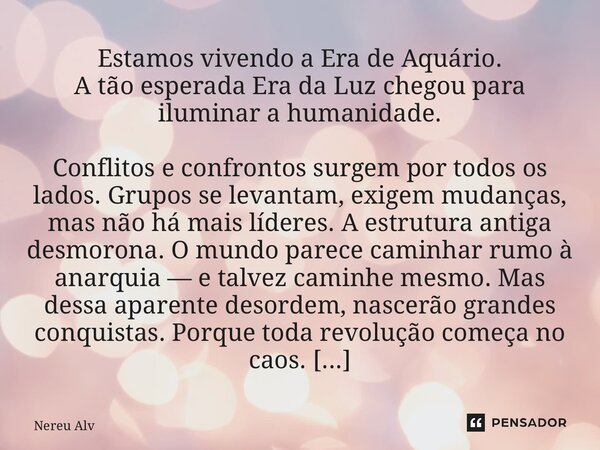 Estamos vivendo a Era de Aquário. A tão esperada Era da Luz chegou para iluminar a humanidade. Conflitos e confrontos surgem por todos os lados. Grupos se leva... Frase de Nereu Alves.