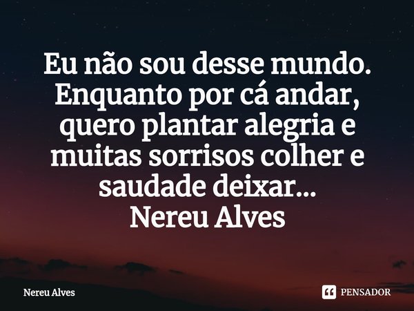 ⁠Eu não sou desse mundo. Enquanto por cá andar, quero plantar alegria e muitas sorrisos colher e saudade deixar…
Nereu Alves... Frase de nereu alves.