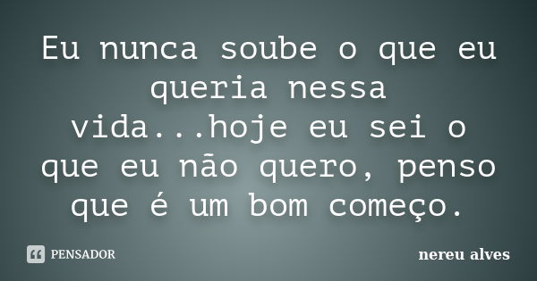 Eu nunca soube o que eu queria nessa vida...hoje eu sei o que eu não quero, penso que é um bom começo.... Frase de nereu alves.