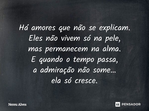 Há amores que não se explicam. Eles não vivem só na pele, mas permanecem na alma. E quando o tempo passa, a admiração não some… ela só cresce.... Frase de Nereu Alves.