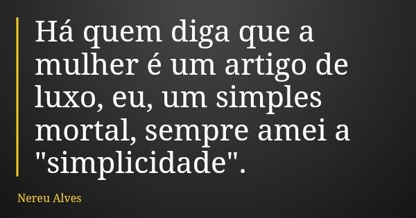 Há quem diga que a mulher é um artigo de luxo, eu, um simples mortal, sempre amei a "simplicidade".... Frase de Nereu Alves.