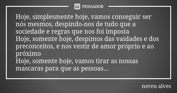 Hoje, simplesmente hoje, vamos conseguir ser nós mesmos, despindo-nos de tudo que a sociedade e regras que nos foi imposta
Hoje, somente hoje, despimos das vaid... Frase de Nereu Alves.