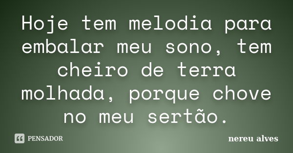 Hoje tem melodia para embalar meu sono, tem cheiro de terra molhada, porque chove no meu sertão.... Frase de Nereu Alves.