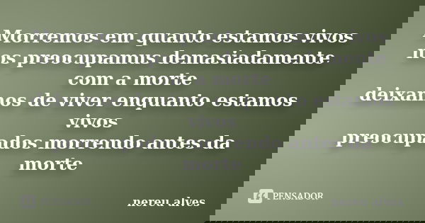 Morremos em quanto estamos vivos nos preocupamus demasiadamente com a morte deixamos de viver enquanto estamos vivos preocupados morrendo antes da morte... Frase de nereu alves.