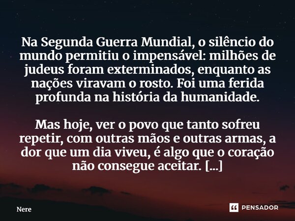 Na Segunda Guerra Mundial, o silêncio do mundo permitiu o impensável: milhões de judeus foram exterminados, enquanto as nações viravam o rosto. Foi uma ferida ... Frase de Nereu Alves.