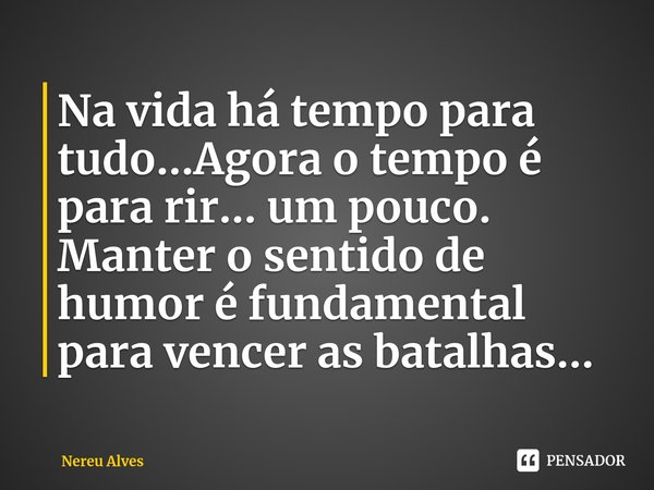 ⁠Na vida há tempo para tudo...Agora o tempo é para rir... um pouco.
Manter o sentido de humor é fundamental para vencer as batalhas...... Frase de Nereu Alves.