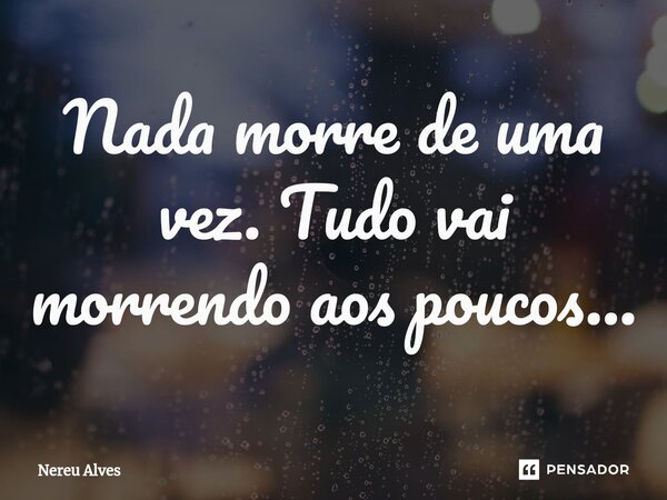 ⁠Nada morre de uma vez. Tudo vai morrendo aos poucos…... Frase de nereu alves.