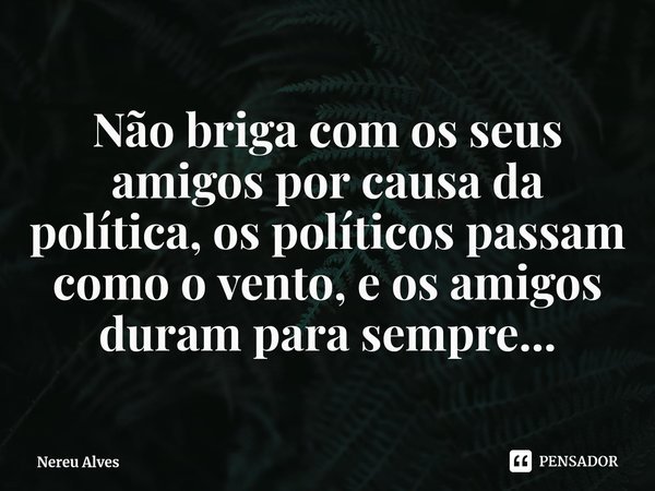 ⁠Não briga com os seus amigos por causa da política, os políticos passam como o vento, e os amigos duram para sempre...... Frase de Nereu Alves.