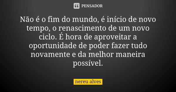 Não é o fim do mundo, é início de novo tempo, o renascimento de um novo ciclo. É hora de aproveitar a oportunidade de poder fazer tudo novamente e da melhor man... Frase de Nereu Alves.