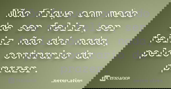 Não fique com medo de ser feliz, ser feliz não doí nada, pelo contrario da prazer.... Frase de nereu alves.