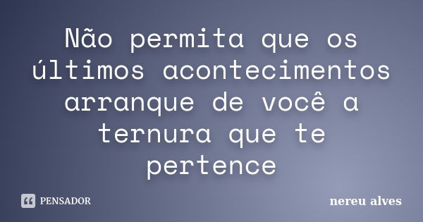 Não permita que os últimos acontecimentos arranque de você a ternura que te pertence... Frase de Nereu Alves.