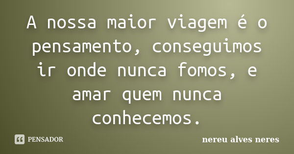 A nossa maior viagem é o pensamento, conseguimos ir onde nunca fomos, e amar quem nunca conhecemos.... Frase de Nereu Alves Neres.