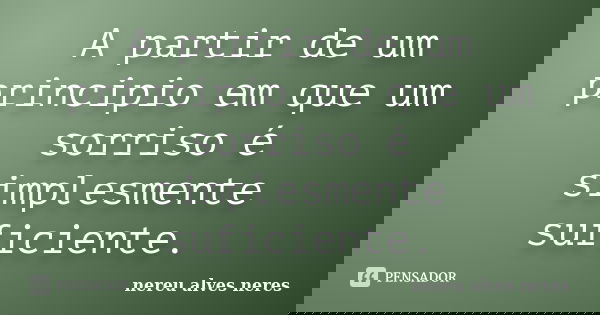 A partir de um principio em que um sorriso é simplesmente suficiente.... Frase de Nereu Alves Neres.