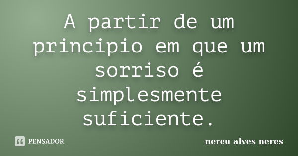 A partir de um principio em que um sorriso é simplesmente suficiente.... Frase de Nereu Alves Neres.