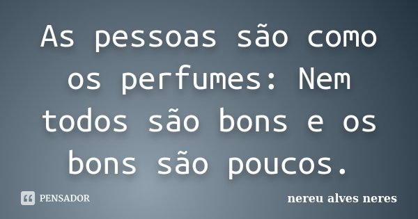 As pessoas são como os perfumes: Nem todos são bons e os bons são poucos.... Frase de Nereu Alves Neres.