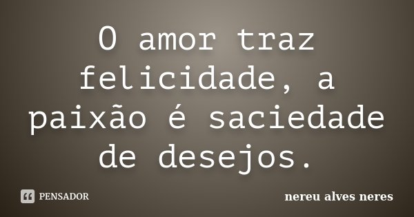 O amor traz felicidade, a paixão é saciedade de desejos.... Frase de Nereu Alves Neres.