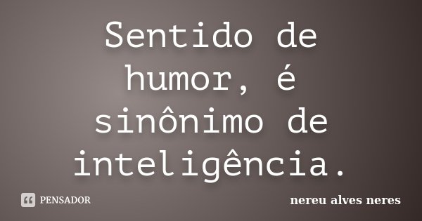 Sentido de humor, é sinônimo de inteligência.... Frase de Nereu Alves Neres.
