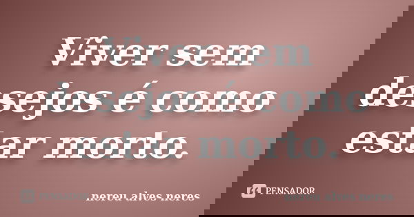 Viver sem desejos é como estar morto.... Frase de Nereu Alves Neres.