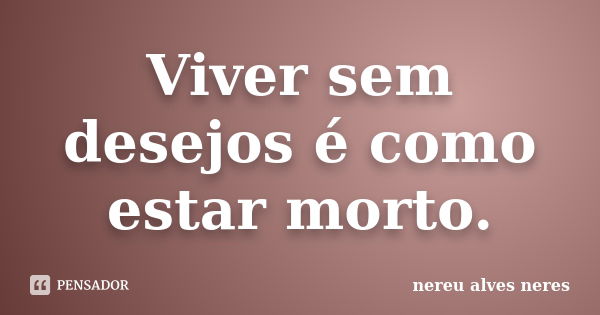 Viver sem desejos é como estar morto.... Frase de Nereu Alves Neres.