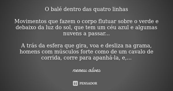 O balé dentro das quatro linhas Movimentos que fazem o corpo flutuar sobre o verde e debaixo da luz do sol, que tem um céu azul e algumas nuvens a passar... A t... Frase de Nereu Alves.