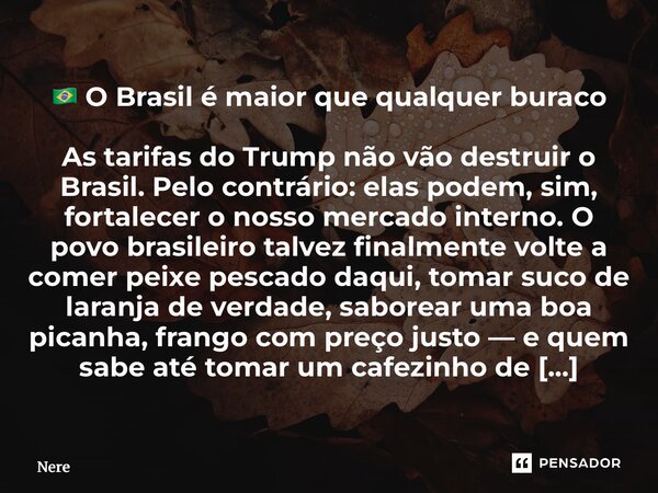🇧🇷 O Brasil é maior que qualquer buraco As tarifas do Trump não vão destruir o Brasil. Pelo contrário: elas podem, sim, fortalecer o nosso mercado interno. O p... Frase de Nereu Alves.