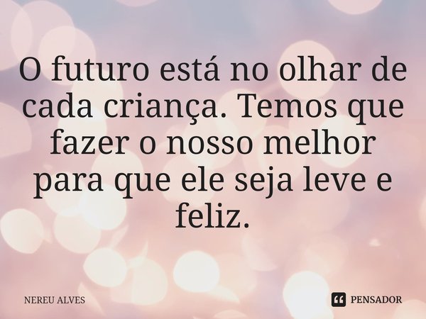 ⁠O futuro está no olhar de cada criança. Temos que fazer o nosso melhor para que ele seja leve e feliz.... Frase de nereu alves.