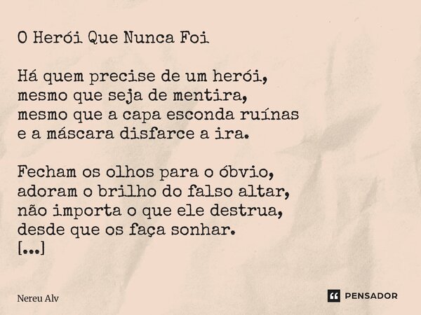 O Herói Que Nunca Foi Há quem precise de um herói, mesmo que seja de mentira, mesmo que a capa esconda ruínas e a máscara disfarce a ira. Fecham os olhos para ... Frase de Nereu Alves.