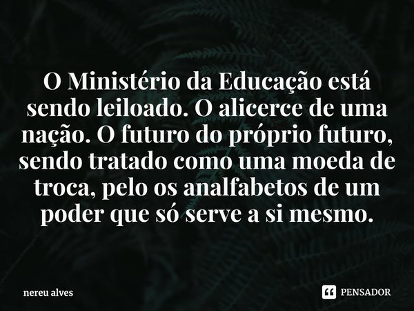 ⁠O Ministério da Educação está sendo leiloado. O alicerce de uma nação. O futuro do próprio futuro, sendo tratado como uma moeda de troca, pelo os analfabetos d... Frase de nereu alves.