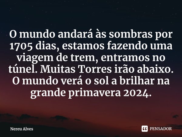 ⁠O mundo andará às sombras por 1705 dias, estamos fazendo uma viagem de trem, entramos no túnel. Muitas Torres irão abaixo. O mundo verá o sol a brilhar na gran... Frase de Nereu Alves.