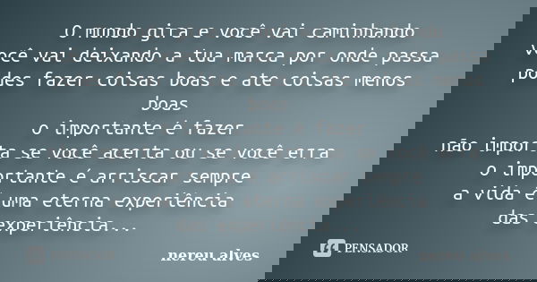 O mundo gira e você vai caminhando você vai deixando a tua marca por onde passa podes fazer coisas boas e ate coisas menos boas o importante é fazer não importa... Frase de nereu alves.
