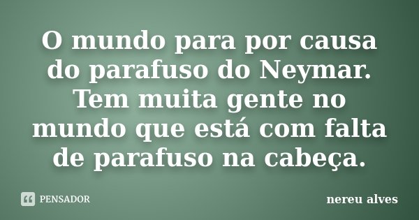 O mundo para por causa do parafuso do Neymar. Tem muita gente no mundo que está com falta de parafuso na cabeça.... Frase de Nereu Alves.
