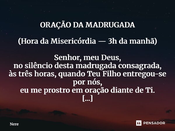 ⁠ORAÇÃO DA MADRUGADA (Hora da Misericórdia — 3h da manhã) Senhor, meu Deus, no silêncio desta madrugada consagrada, às três horas, quando Teu Filho entregou-se ... Frase de Nereu Alves.