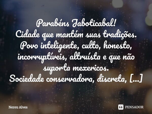 ⁠Parabéns Jaboticabal! Cidade que mantém suas tradições. Povo inteligente, culto, honesto, incorruptíveis, altruísta e que não suporta mexericos. Sociedade cons... Frase de nereu alves.