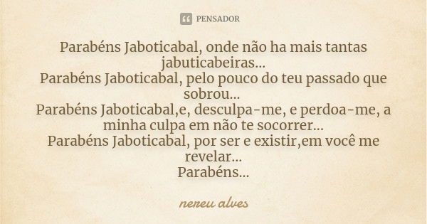 Parabéns Jaboticabal, onde não ha mais tantas jabuticabeiras... Parabéns Jaboticabal, pelo pouco do teu passado que sobrou... Parabéns Jaboticabal,e, desculpa-m... Frase de Nereu Alves.