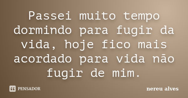 Passei muito tempo dormindo para fugir da vida, hoje fico mais acordado para vida não fugir de mim.... Frase de Nereu Alves.