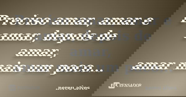 Preciso amar, amar e amar, depois de amar, amar mais um poco...... Frase de Nereu Alves.